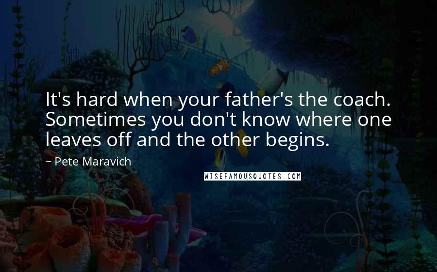 Pete Maravich Quotes: It's hard when your father's the coach. Sometimes you don't know where one leaves off and the other begins.