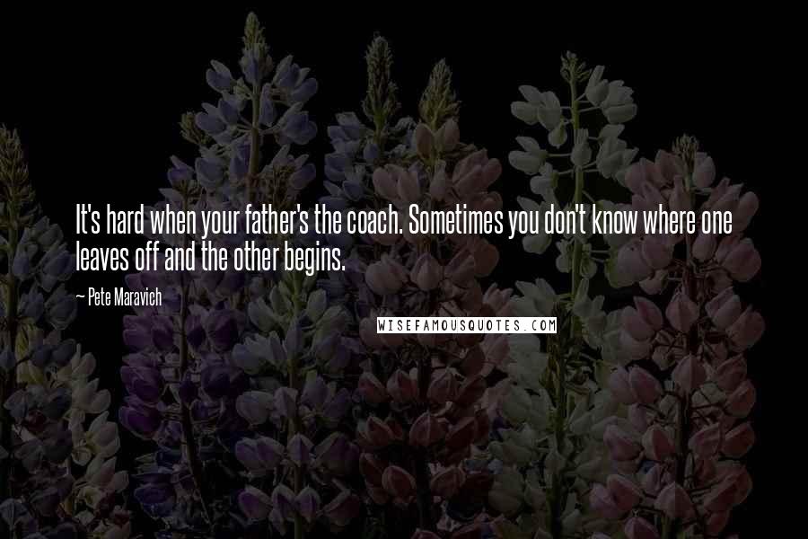 Pete Maravich Quotes: It's hard when your father's the coach. Sometimes you don't know where one leaves off and the other begins.