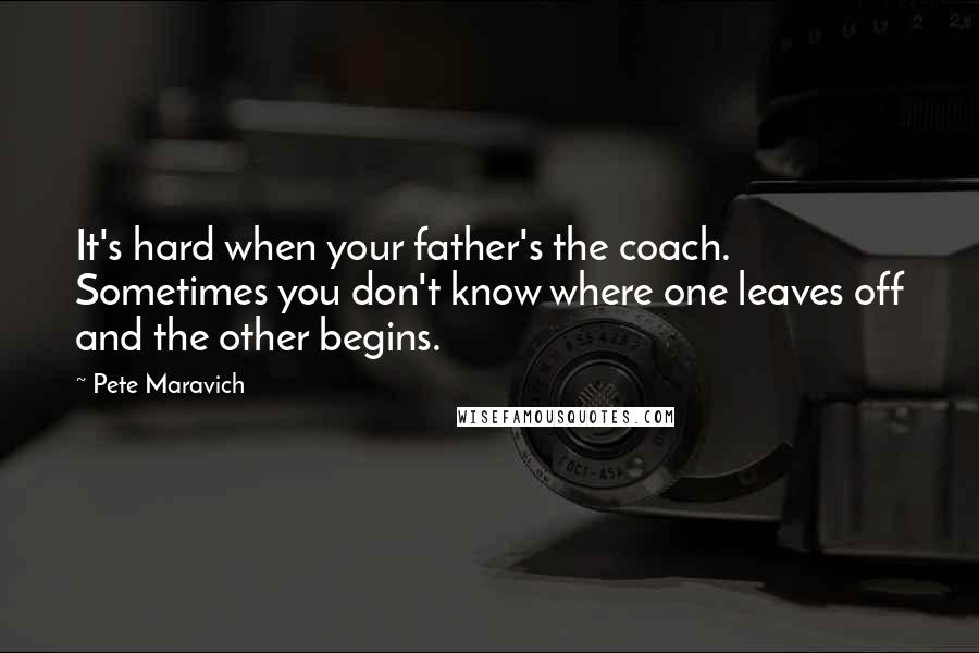 Pete Maravich Quotes: It's hard when your father's the coach. Sometimes you don't know where one leaves off and the other begins.