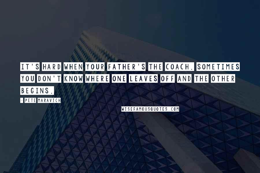 Pete Maravich Quotes: It's hard when your father's the coach. Sometimes you don't know where one leaves off and the other begins.