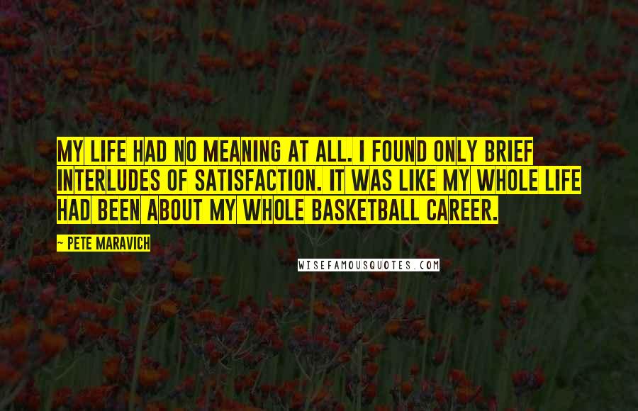 Pete Maravich Quotes: My life had no meaning at all. I found only brief interludes of satisfaction. It was like my whole life had been about my whole basketball career.