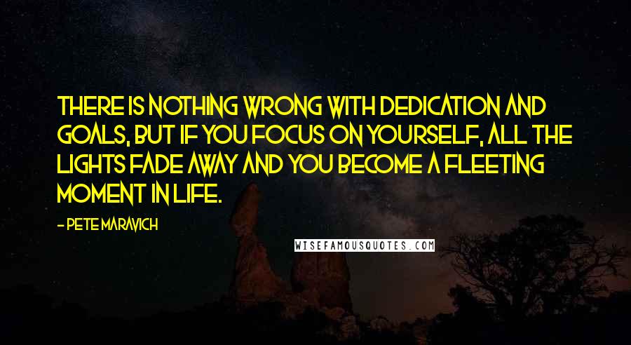 Pete Maravich Quotes: There is nothing wrong with dedication and goals, but if you focus on yourself, all the lights fade away and you become a fleeting moment in life.