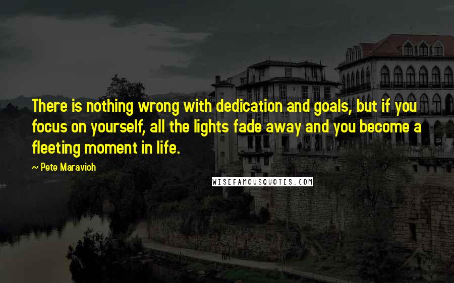 Pete Maravich Quotes: There is nothing wrong with dedication and goals, but if you focus on yourself, all the lights fade away and you become a fleeting moment in life.