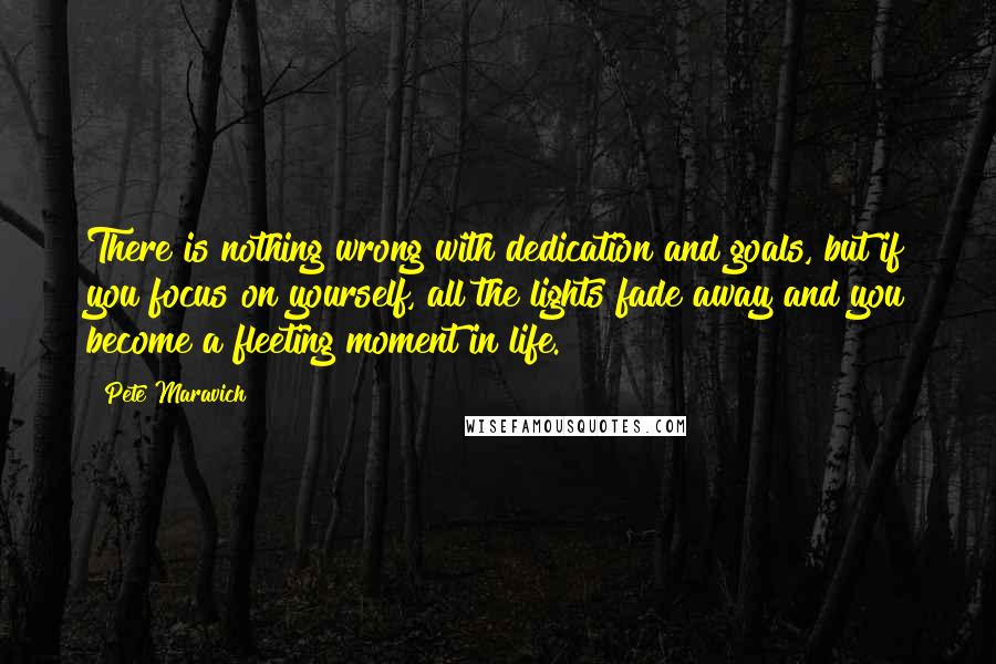 Pete Maravich Quotes: There is nothing wrong with dedication and goals, but if you focus on yourself, all the lights fade away and you become a fleeting moment in life.