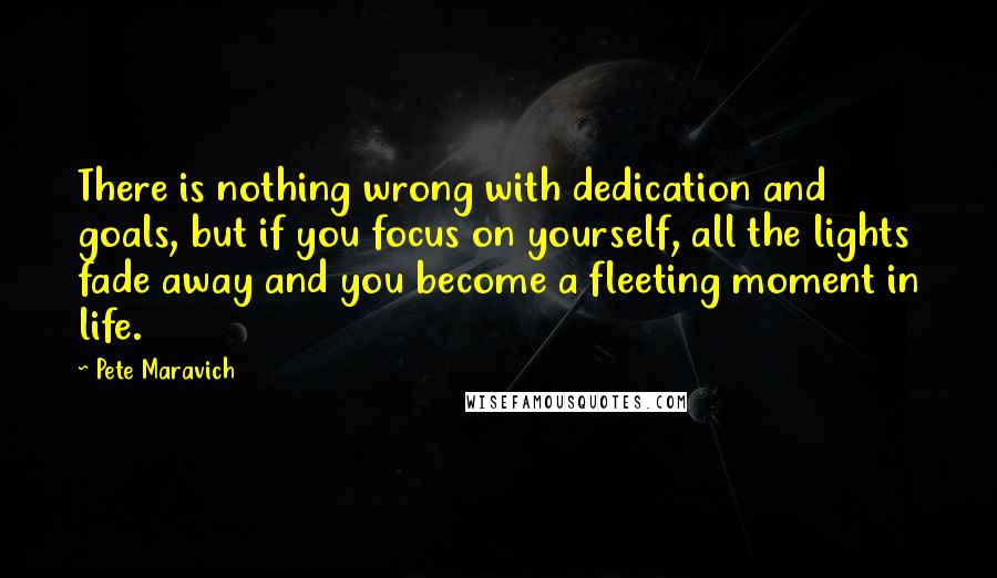 Pete Maravich Quotes: There is nothing wrong with dedication and goals, but if you focus on yourself, all the lights fade away and you become a fleeting moment in life.