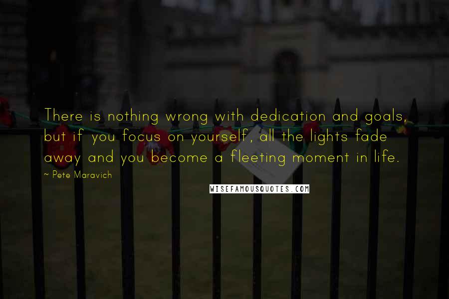 Pete Maravich Quotes: There is nothing wrong with dedication and goals, but if you focus on yourself, all the lights fade away and you become a fleeting moment in life.