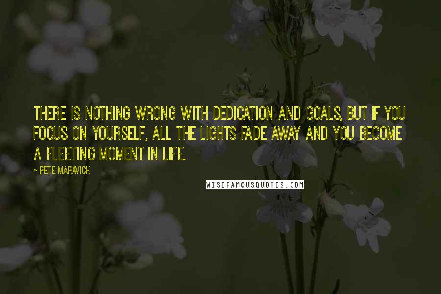 Pete Maravich Quotes: There is nothing wrong with dedication and goals, but if you focus on yourself, all the lights fade away and you become a fleeting moment in life.