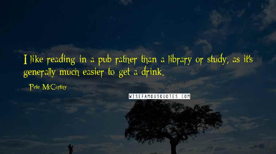 Pete McCarthy Quotes: I like reading in a pub rather than a library or study, as it's generally much easier to get a drink.