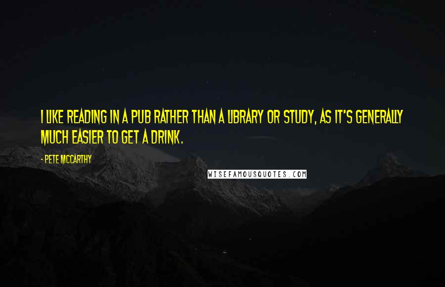 Pete McCarthy Quotes: I like reading in a pub rather than a library or study, as it's generally much easier to get a drink.