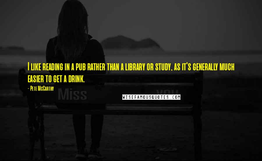 Pete McCarthy Quotes: I like reading in a pub rather than a library or study, as it's generally much easier to get a drink.