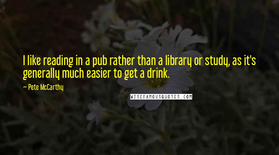 Pete McCarthy Quotes: I like reading in a pub rather than a library or study, as it's generally much easier to get a drink.