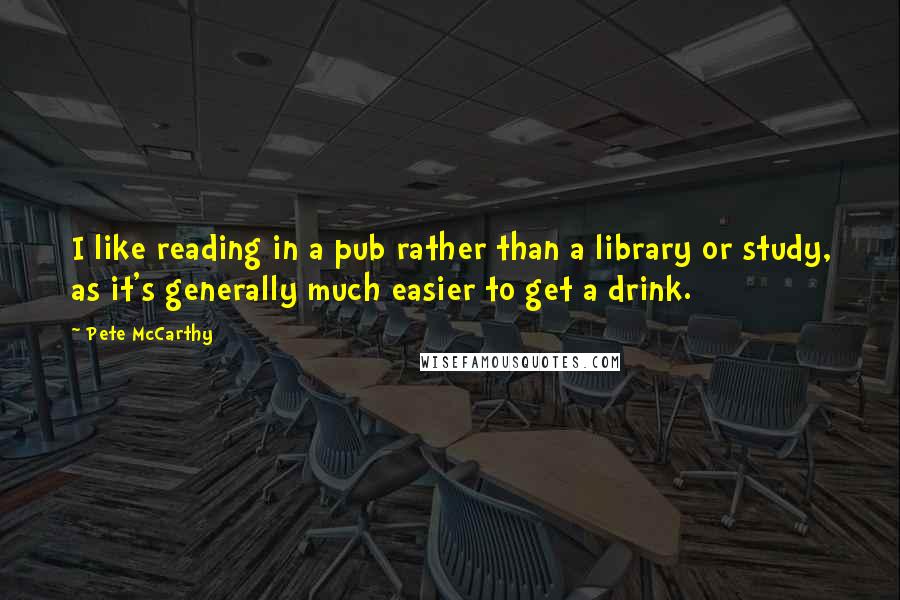 Pete McCarthy Quotes: I like reading in a pub rather than a library or study, as it's generally much easier to get a drink.