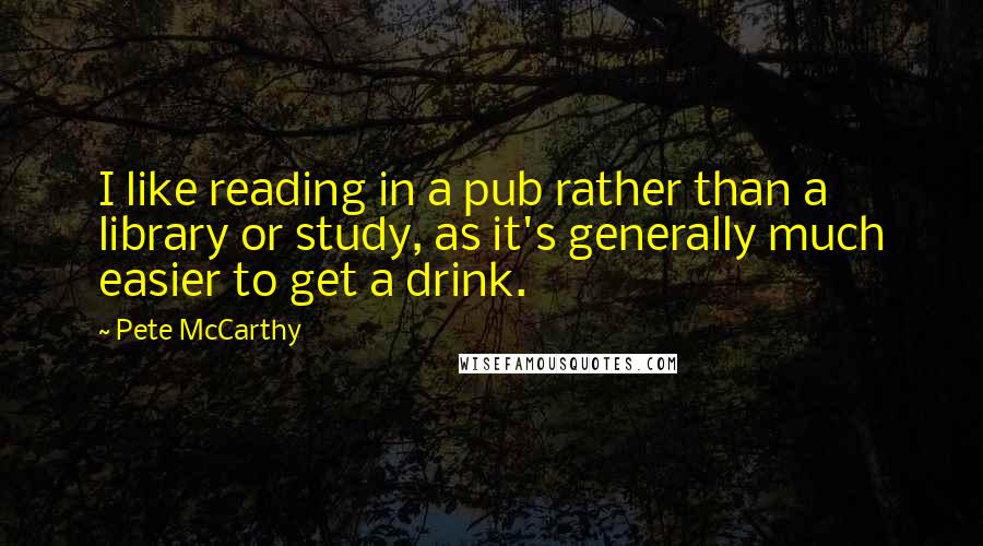 Pete McCarthy Quotes: I like reading in a pub rather than a library or study, as it's generally much easier to get a drink.