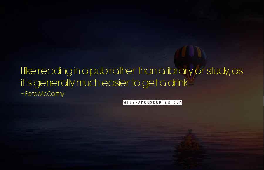 Pete McCarthy Quotes: I like reading in a pub rather than a library or study, as it's generally much easier to get a drink.