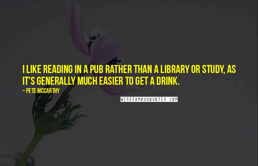 Pete McCarthy Quotes: I like reading in a pub rather than a library or study, as it's generally much easier to get a drink.