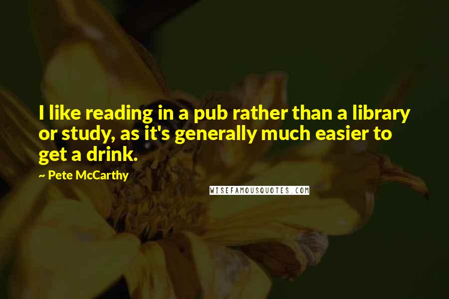 Pete McCarthy Quotes: I like reading in a pub rather than a library or study, as it's generally much easier to get a drink.