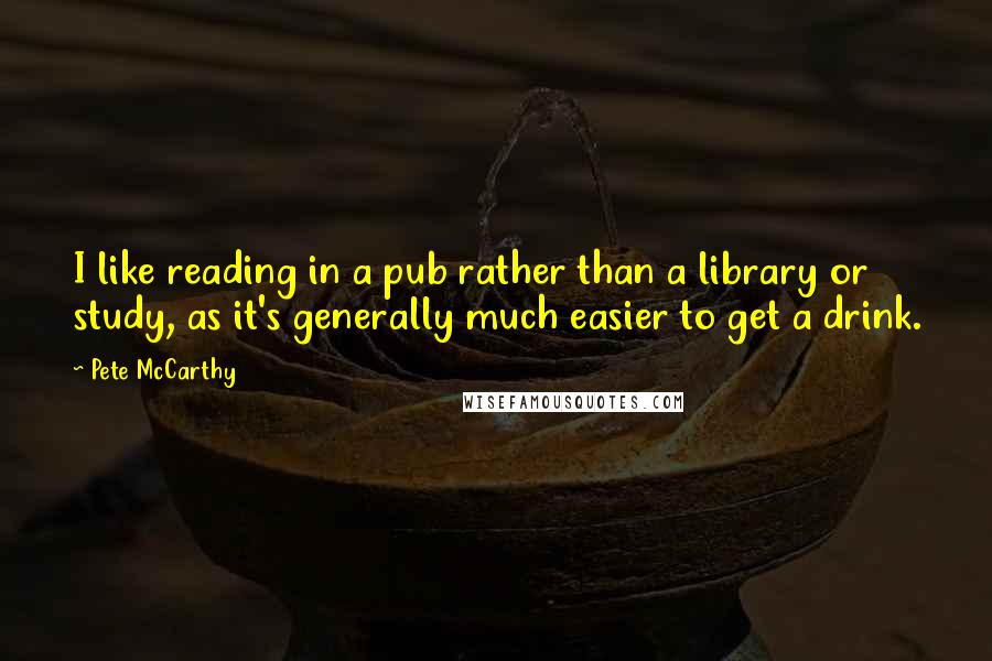 Pete McCarthy Quotes: I like reading in a pub rather than a library or study, as it's generally much easier to get a drink.