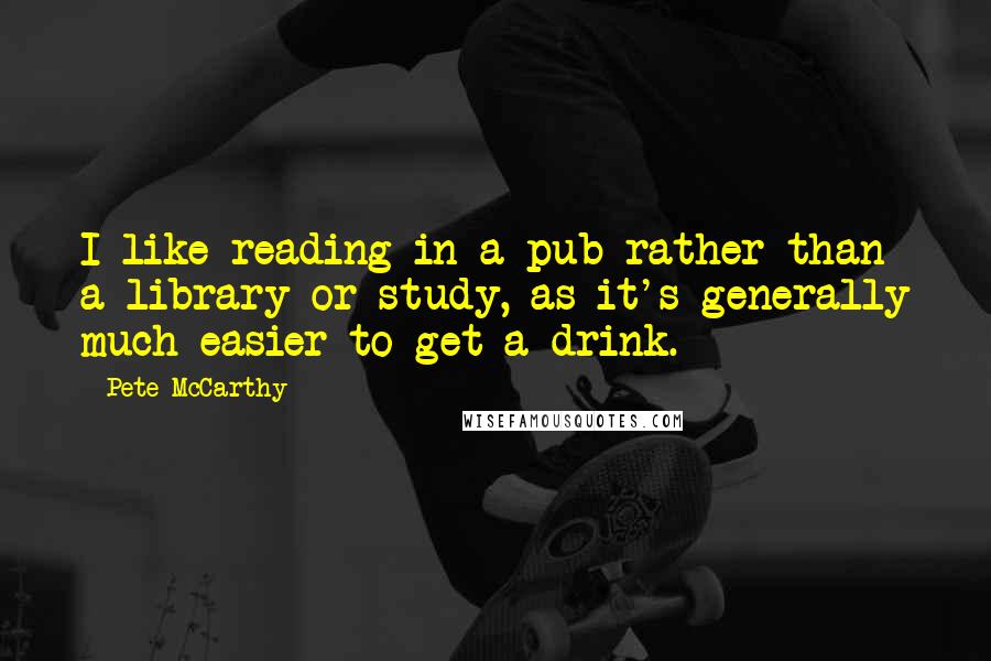 Pete McCarthy Quotes: I like reading in a pub rather than a library or study, as it's generally much easier to get a drink.