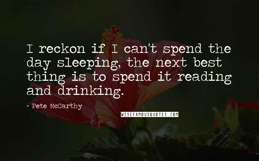 Pete McCarthy Quotes: I reckon if I can't spend the day sleeping, the next best thing is to spend it reading and drinking.