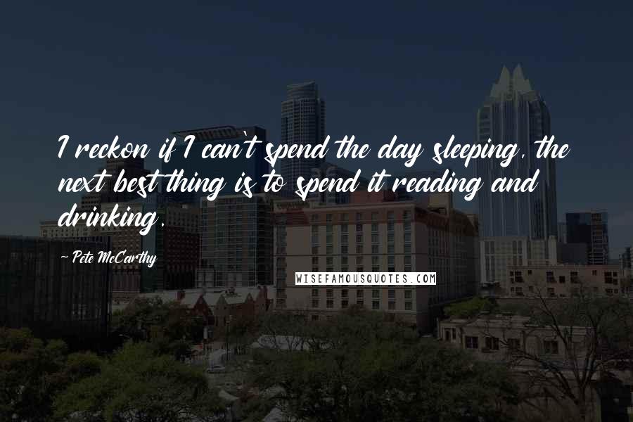 Pete McCarthy Quotes: I reckon if I can't spend the day sleeping, the next best thing is to spend it reading and drinking.