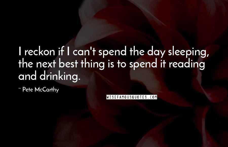 Pete McCarthy Quotes: I reckon if I can't spend the day sleeping, the next best thing is to spend it reading and drinking.