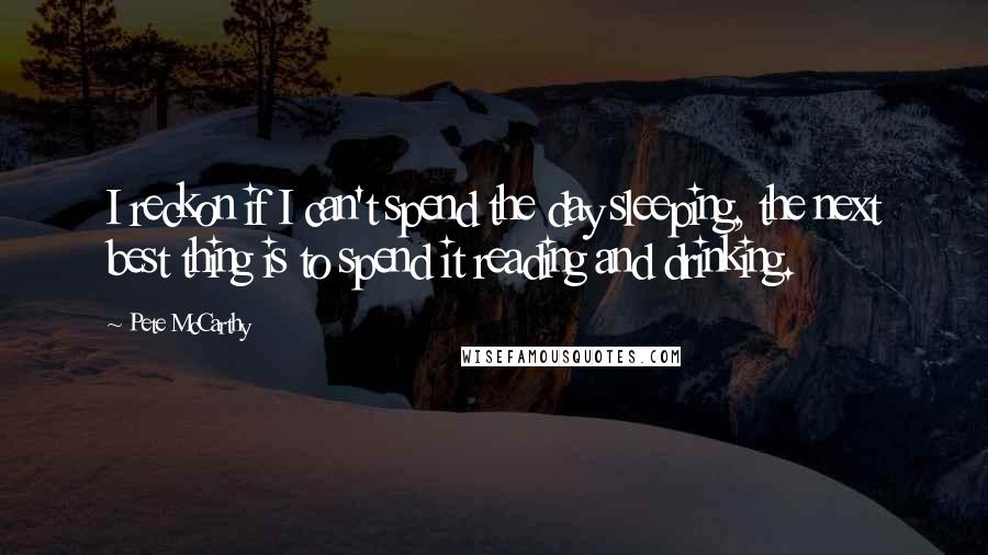 Pete McCarthy Quotes: I reckon if I can't spend the day sleeping, the next best thing is to spend it reading and drinking.