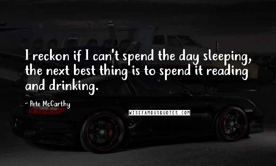 Pete McCarthy Quotes: I reckon if I can't spend the day sleeping, the next best thing is to spend it reading and drinking.