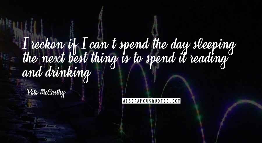 Pete McCarthy Quotes: I reckon if I can't spend the day sleeping, the next best thing is to spend it reading and drinking.