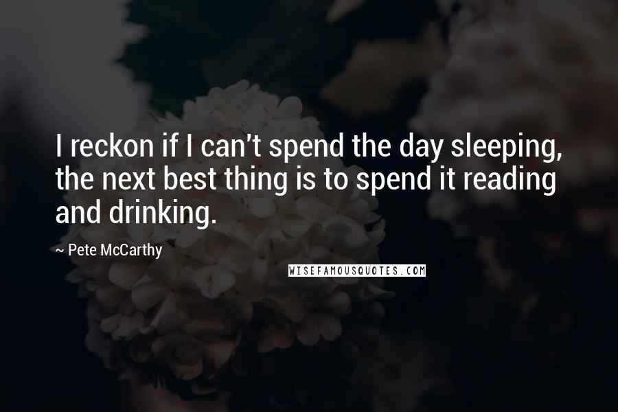 Pete McCarthy Quotes: I reckon if I can't spend the day sleeping, the next best thing is to spend it reading and drinking.