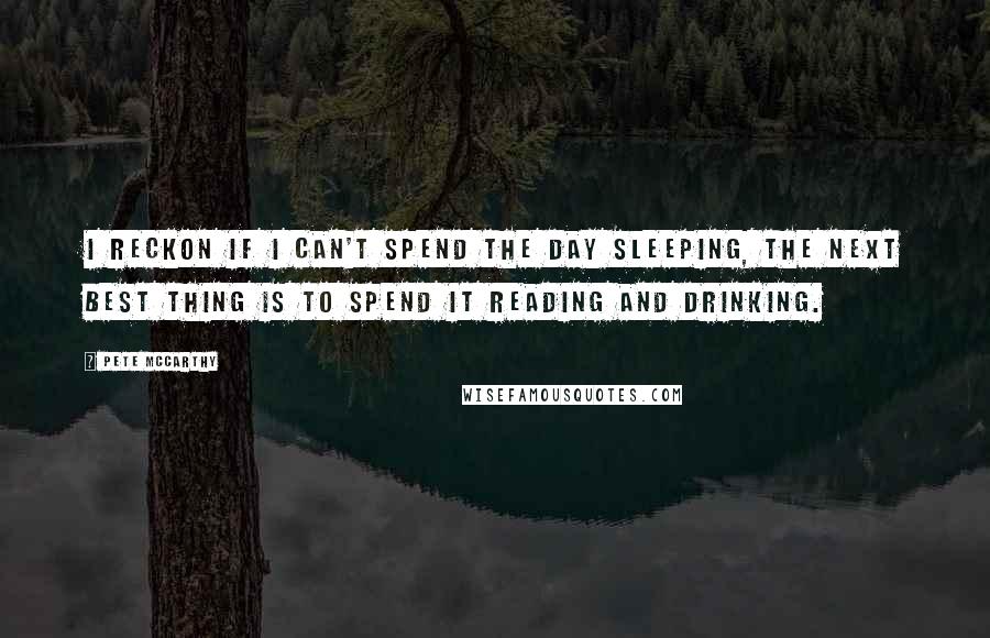 Pete McCarthy Quotes: I reckon if I can't spend the day sleeping, the next best thing is to spend it reading and drinking.