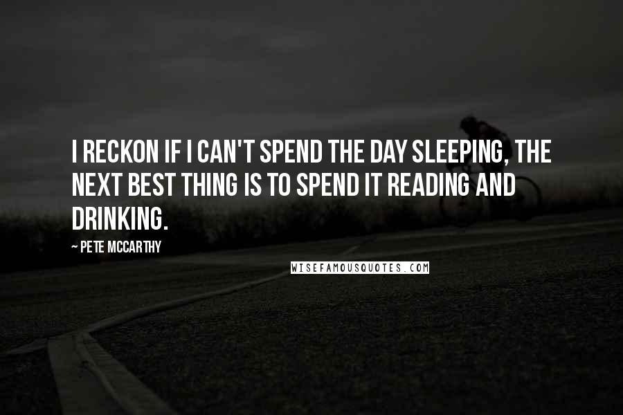 Pete McCarthy Quotes: I reckon if I can't spend the day sleeping, the next best thing is to spend it reading and drinking.