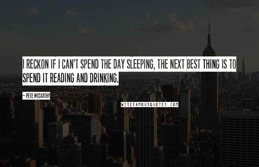 Pete McCarthy Quotes: I reckon if I can't spend the day sleeping, the next best thing is to spend it reading and drinking.