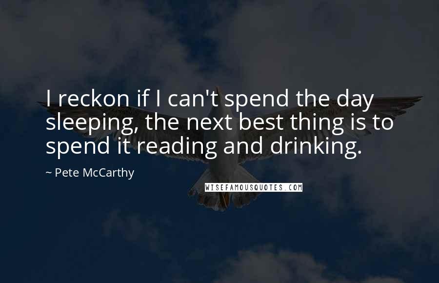 Pete McCarthy Quotes: I reckon if I can't spend the day sleeping, the next best thing is to spend it reading and drinking.