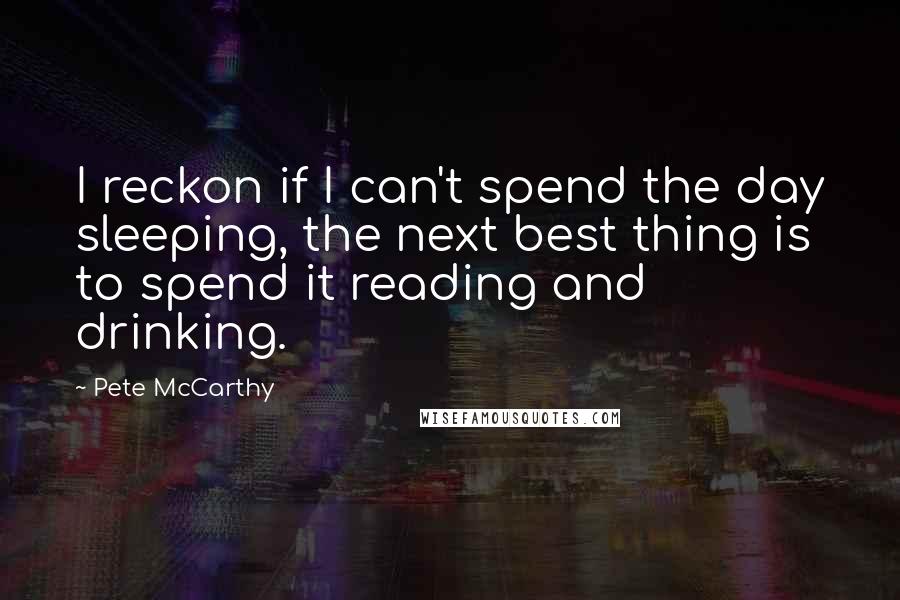 Pete McCarthy Quotes: I reckon if I can't spend the day sleeping, the next best thing is to spend it reading and drinking.