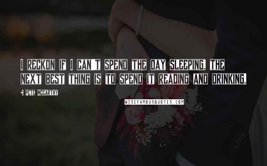 Pete McCarthy Quotes: I reckon if I can't spend the day sleeping, the next best thing is to spend it reading and drinking.