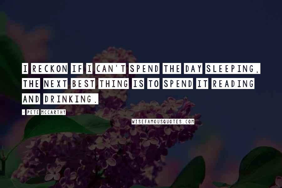 Pete McCarthy Quotes: I reckon if I can't spend the day sleeping, the next best thing is to spend it reading and drinking.