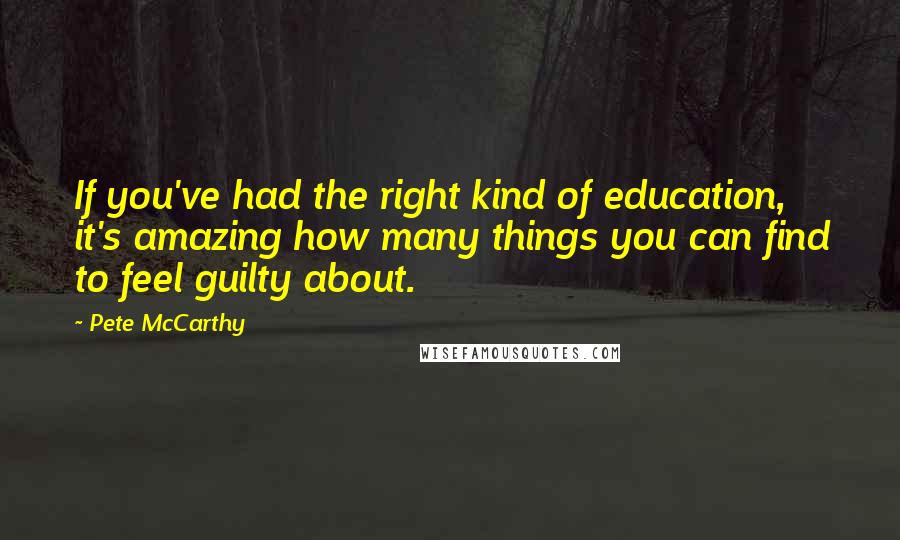 Pete McCarthy Quotes: If you've had the right kind of education, it's amazing how many things you can find to feel guilty about.