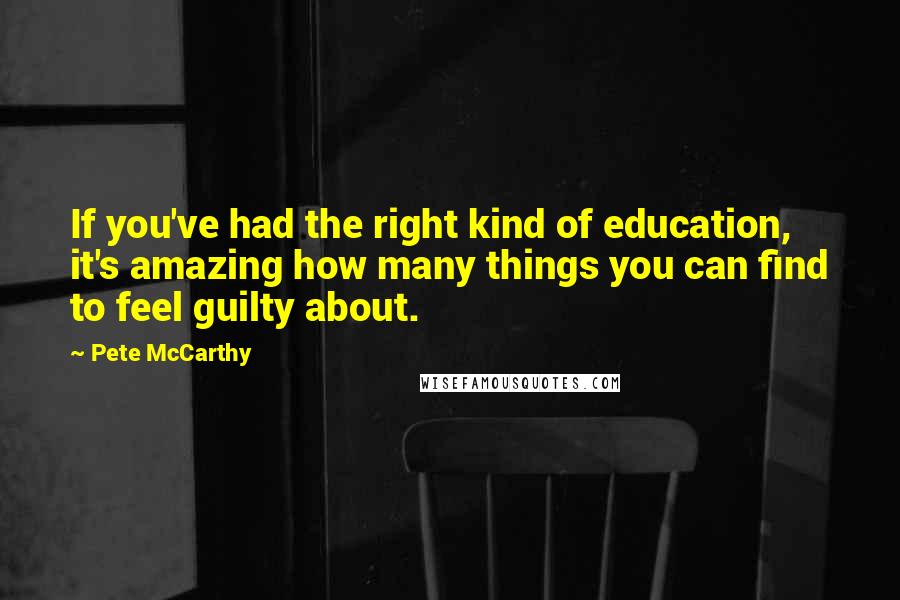 Pete McCarthy Quotes: If you've had the right kind of education, it's amazing how many things you can find to feel guilty about.