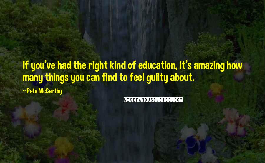 Pete McCarthy Quotes: If you've had the right kind of education, it's amazing how many things you can find to feel guilty about.