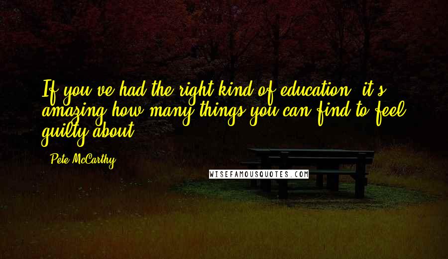 Pete McCarthy Quotes: If you've had the right kind of education, it's amazing how many things you can find to feel guilty about.