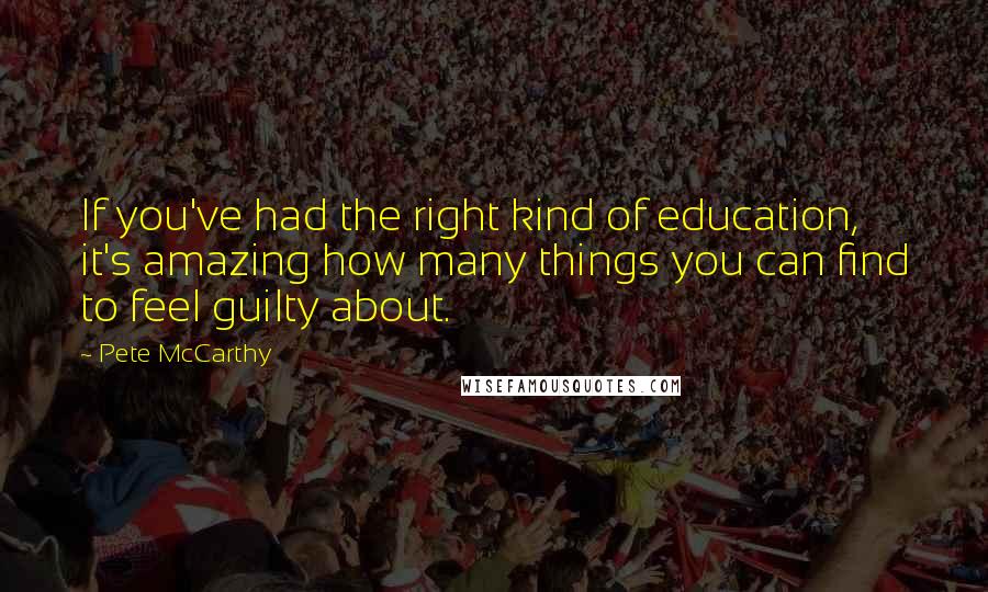 Pete McCarthy Quotes: If you've had the right kind of education, it's amazing how many things you can find to feel guilty about.