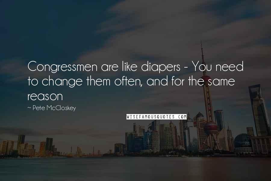 Pete McCloskey Quotes: Congressmen are like diapers - You need to change them often, and for the same reason