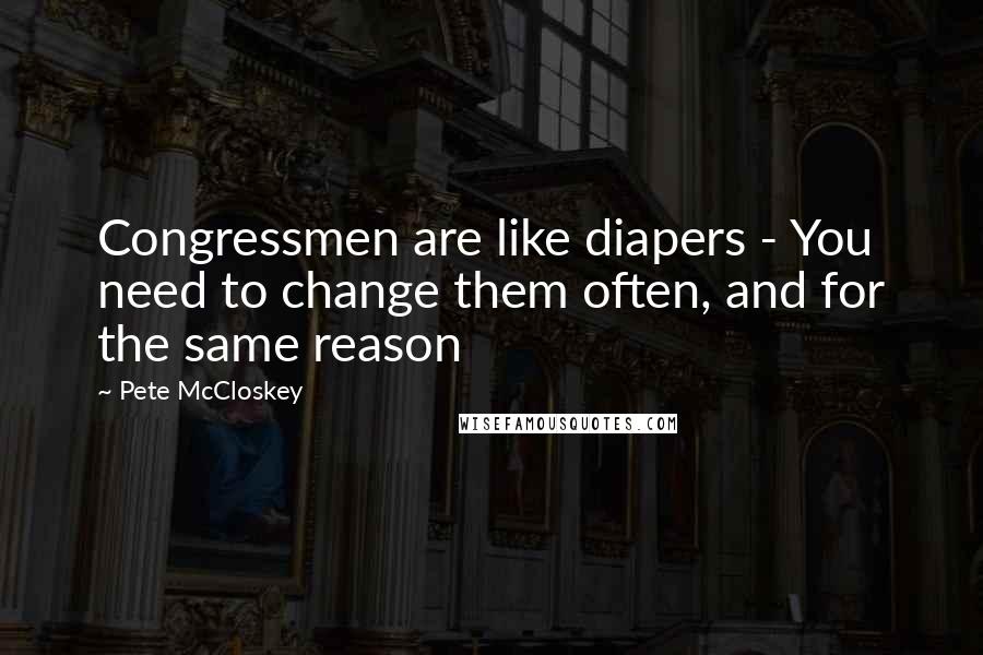 Pete McCloskey Quotes: Congressmen are like diapers - You need to change them often, and for the same reason