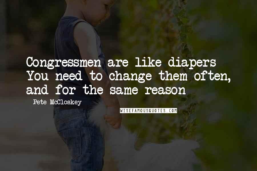Pete McCloskey Quotes: Congressmen are like diapers - You need to change them often, and for the same reason