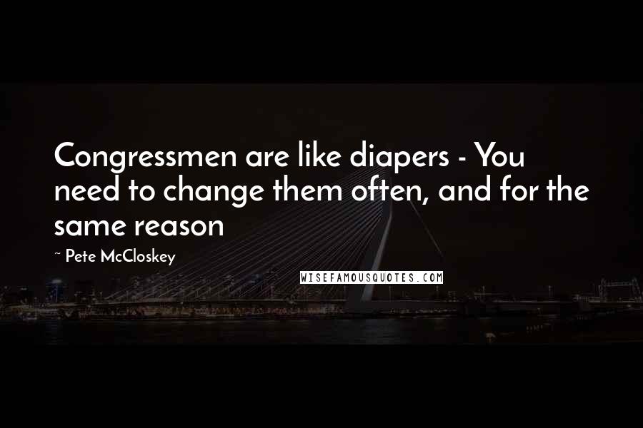 Pete McCloskey Quotes: Congressmen are like diapers - You need to change them often, and for the same reason