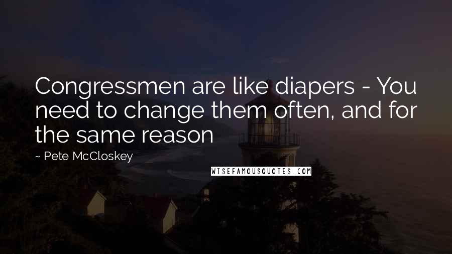 Pete McCloskey Quotes: Congressmen are like diapers - You need to change them often, and for the same reason