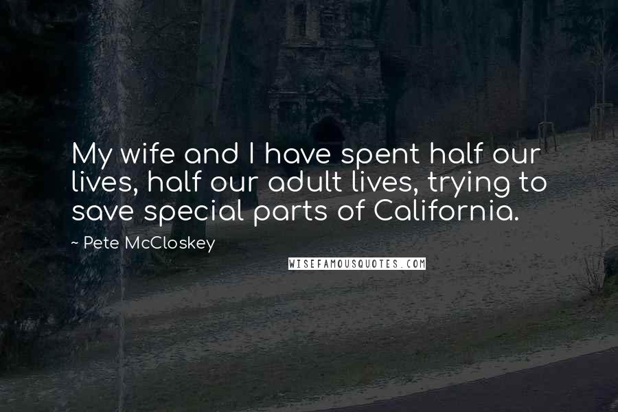 Pete McCloskey Quotes: My wife and I have spent half our lives, half our adult lives, trying to save special parts of California.