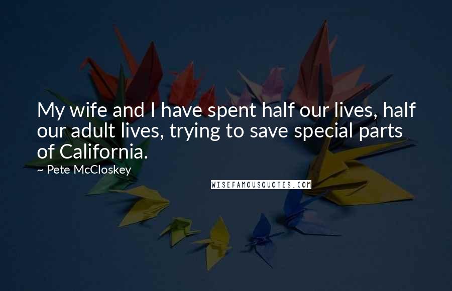 Pete McCloskey Quotes: My wife and I have spent half our lives, half our adult lives, trying to save special parts of California.
