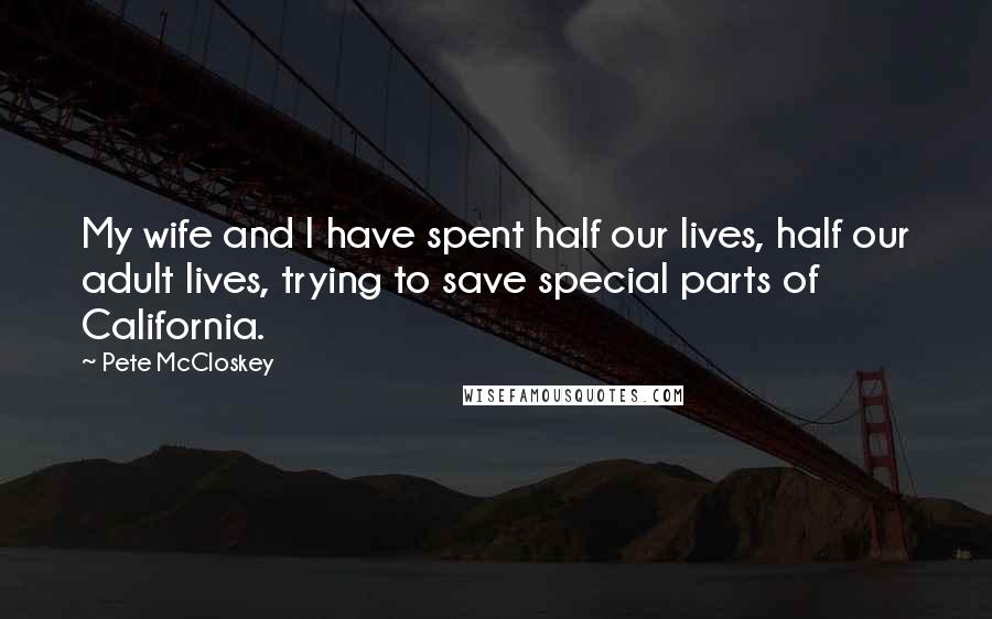 Pete McCloskey Quotes: My wife and I have spent half our lives, half our adult lives, trying to save special parts of California.