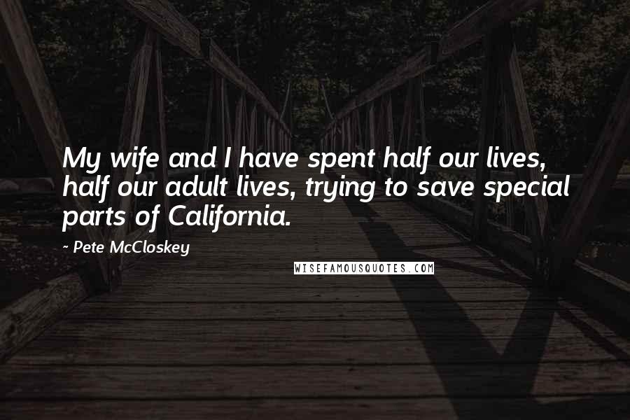 Pete McCloskey Quotes: My wife and I have spent half our lives, half our adult lives, trying to save special parts of California.